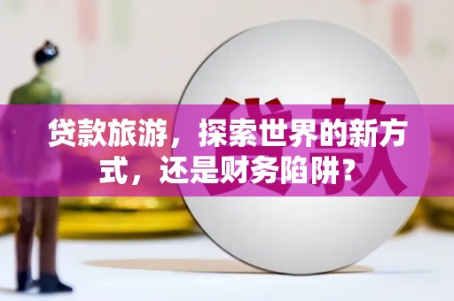 南部贷款旅游，探索世界的新方式，还是财务陷阱？