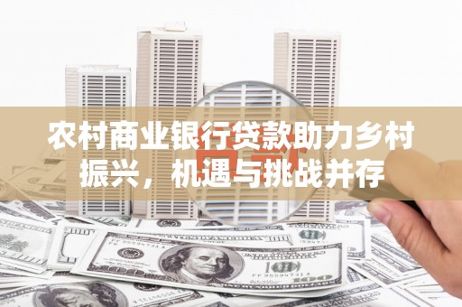 南部农村商业银行贷款助力乡村振兴，机遇与挑战并存