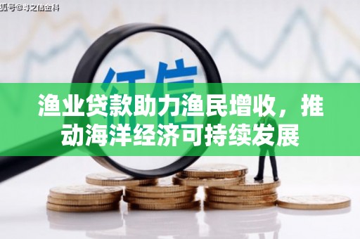 南部渔业贷款助力渔民增收，推动海洋经济可持续发展