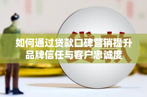 南部如何通过贷款口碑营销提升品牌信任与客户忠诚度