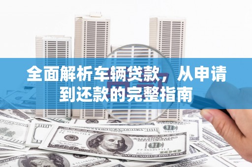 南部全面解析车辆贷款，从申请到还款的完整指南