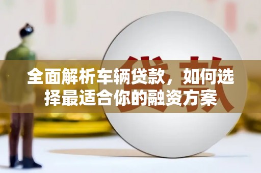 南部全面解析车辆贷款，如何选择最适合你的融资方案